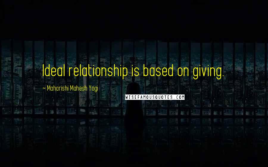 Maharishi Mahesh Yogi Quotes: Ideal relationship is based on giving.