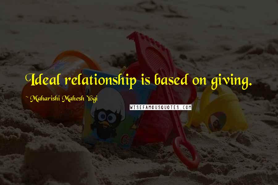 Maharishi Mahesh Yogi Quotes: Ideal relationship is based on giving.