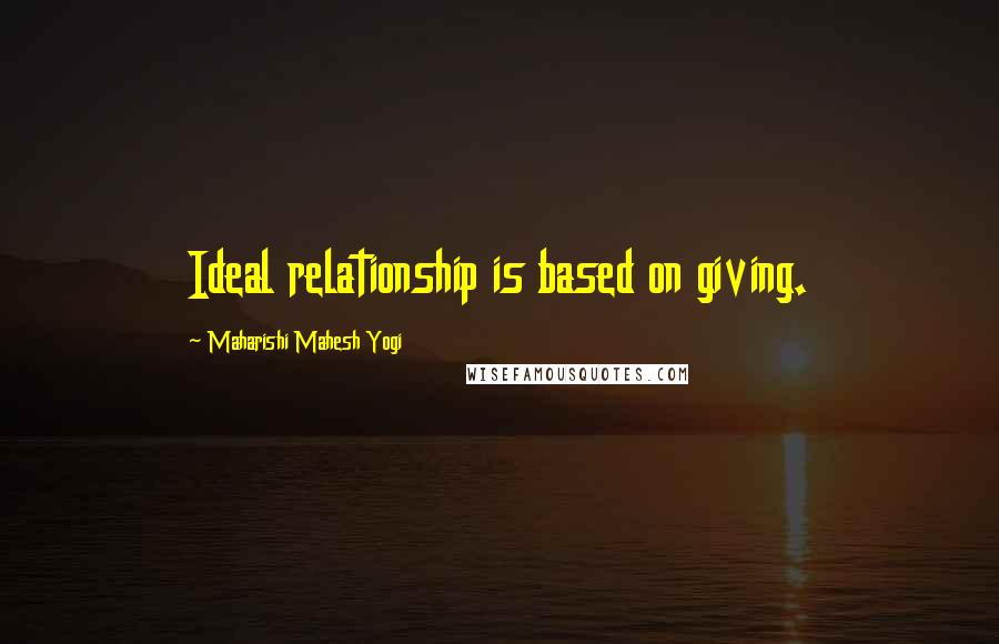 Maharishi Mahesh Yogi Quotes: Ideal relationship is based on giving.