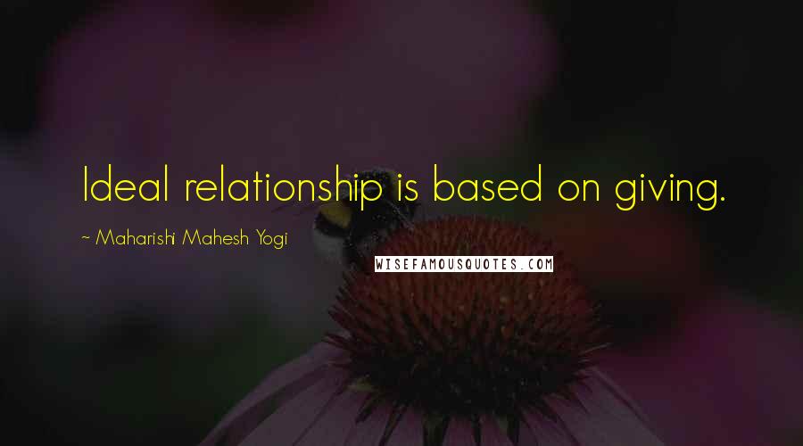 Maharishi Mahesh Yogi Quotes: Ideal relationship is based on giving.