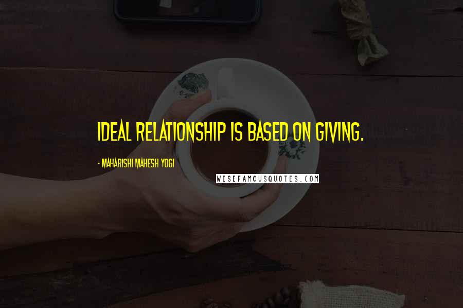 Maharishi Mahesh Yogi Quotes: Ideal relationship is based on giving.