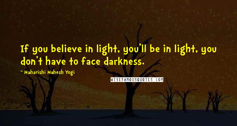 Maharishi Mahesh Yogi Quotes: If you believe in light, you'll be in light, you don't have to face darkness.