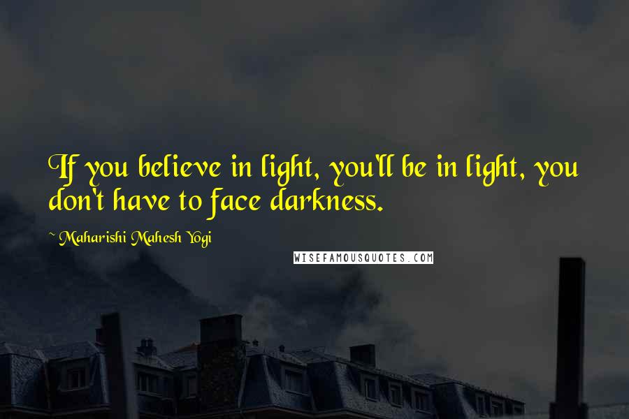 Maharishi Mahesh Yogi Quotes: If you believe in light, you'll be in light, you don't have to face darkness.