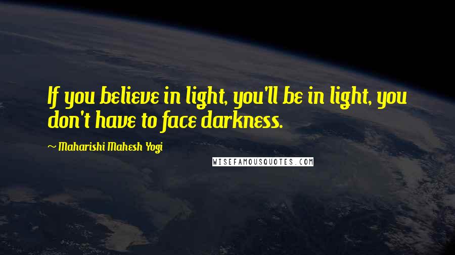 Maharishi Mahesh Yogi Quotes: If you believe in light, you'll be in light, you don't have to face darkness.