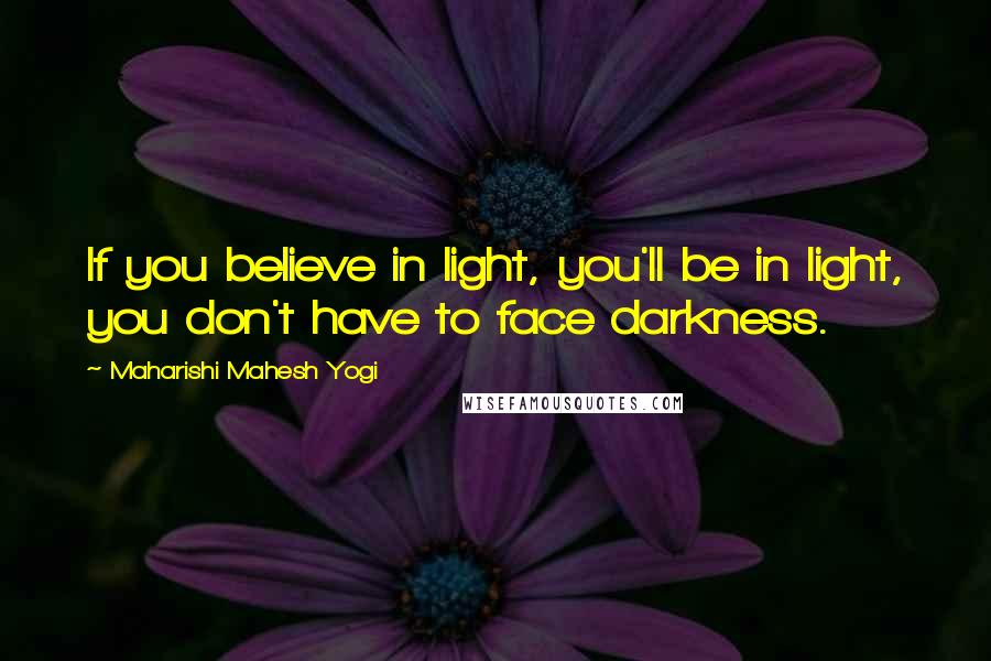 Maharishi Mahesh Yogi Quotes: If you believe in light, you'll be in light, you don't have to face darkness.