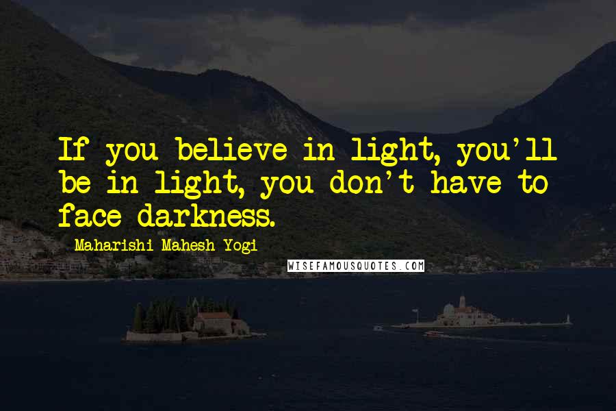 Maharishi Mahesh Yogi Quotes: If you believe in light, you'll be in light, you don't have to face darkness.