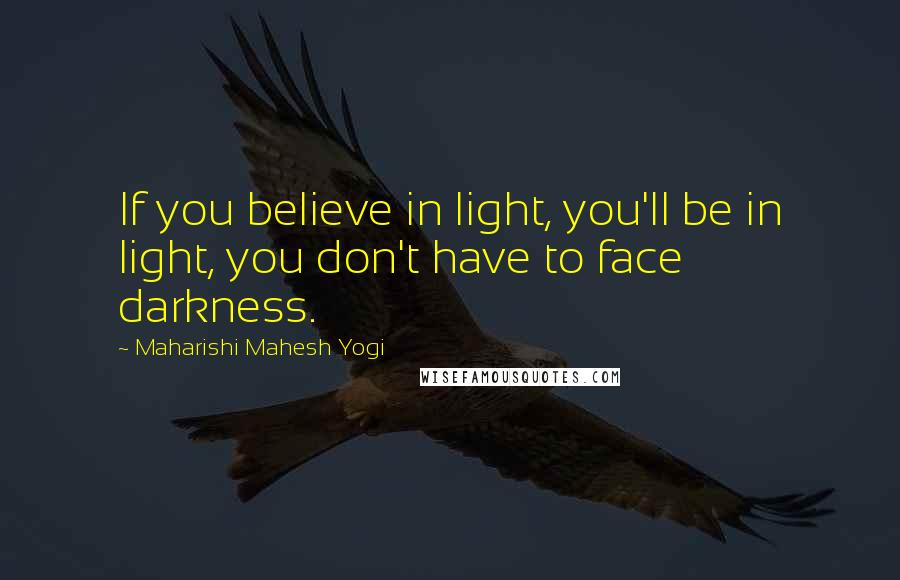 Maharishi Mahesh Yogi Quotes: If you believe in light, you'll be in light, you don't have to face darkness.