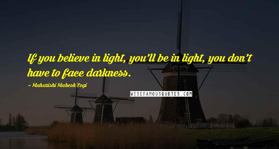 Maharishi Mahesh Yogi Quotes: If you believe in light, you'll be in light, you don't have to face darkness.