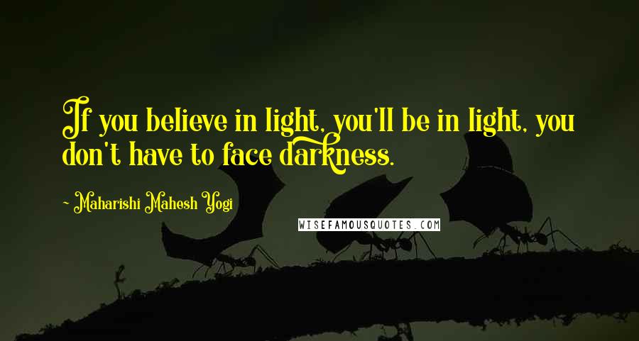 Maharishi Mahesh Yogi Quotes: If you believe in light, you'll be in light, you don't have to face darkness.