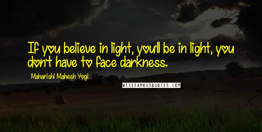 Maharishi Mahesh Yogi Quotes: If you believe in light, you'll be in light, you don't have to face darkness.