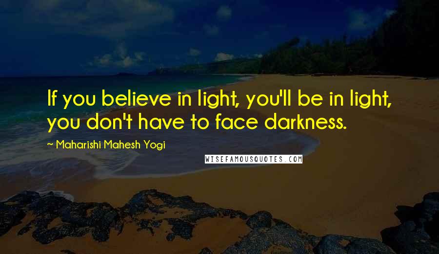 Maharishi Mahesh Yogi Quotes: If you believe in light, you'll be in light, you don't have to face darkness.