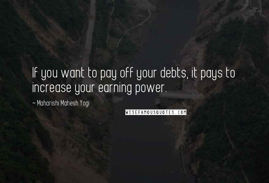 Maharishi Mahesh Yogi Quotes: If you want to pay off your debts, it pays to increase your earning power.