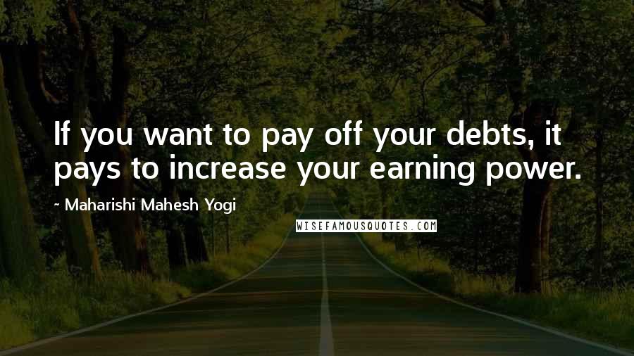 Maharishi Mahesh Yogi Quotes: If you want to pay off your debts, it pays to increase your earning power.