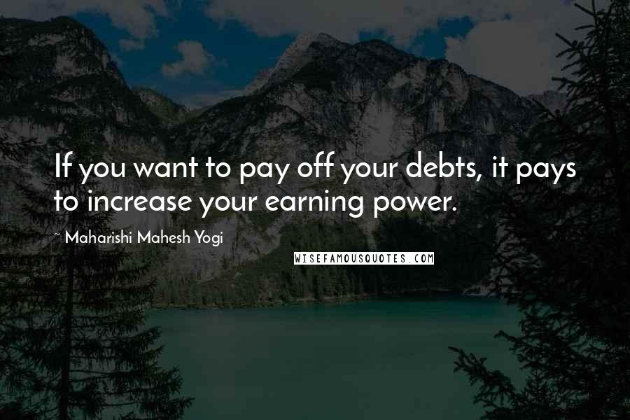 Maharishi Mahesh Yogi Quotes: If you want to pay off your debts, it pays to increase your earning power.