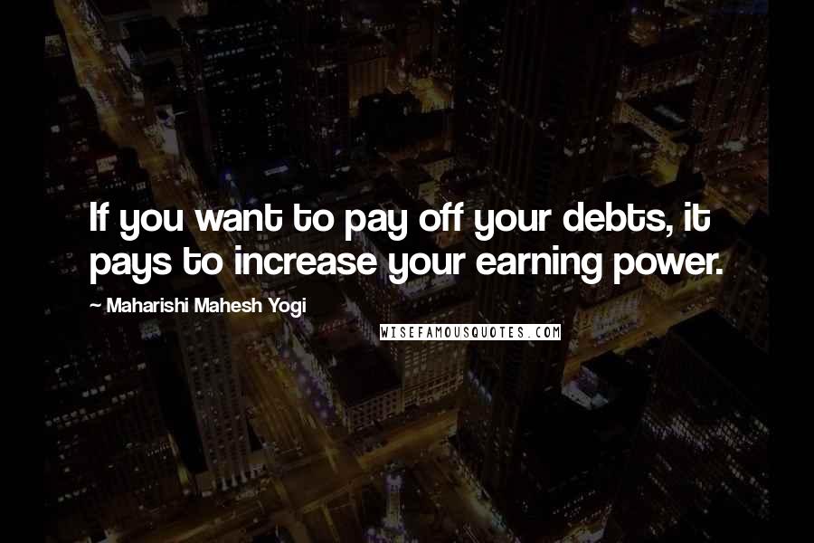 Maharishi Mahesh Yogi Quotes: If you want to pay off your debts, it pays to increase your earning power.