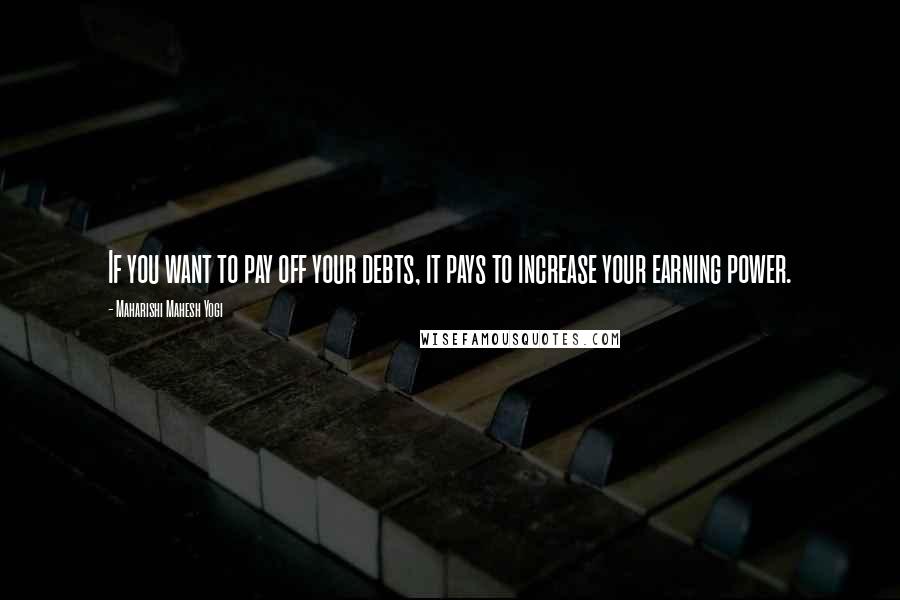 Maharishi Mahesh Yogi Quotes: If you want to pay off your debts, it pays to increase your earning power.