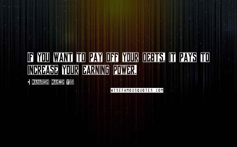 Maharishi Mahesh Yogi Quotes: If you want to pay off your debts, it pays to increase your earning power.