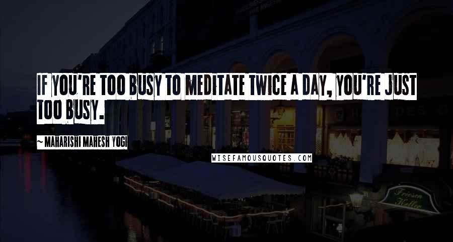 Maharishi Mahesh Yogi Quotes: If you're too busy to meditate twice a day, you're just too busy.