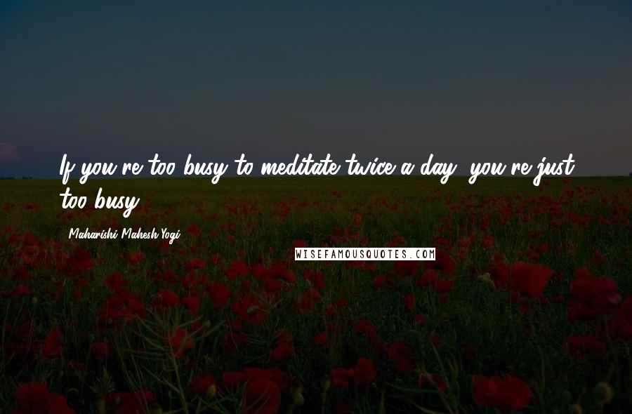 Maharishi Mahesh Yogi Quotes: If you're too busy to meditate twice a day, you're just too busy.