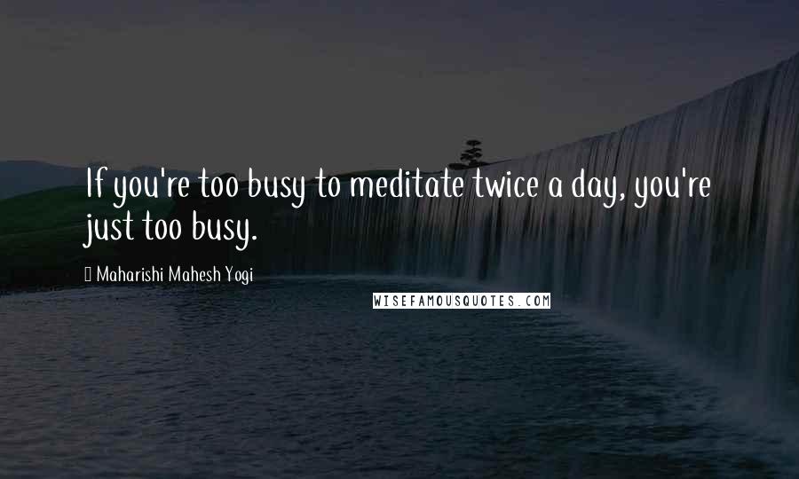 Maharishi Mahesh Yogi Quotes: If you're too busy to meditate twice a day, you're just too busy.