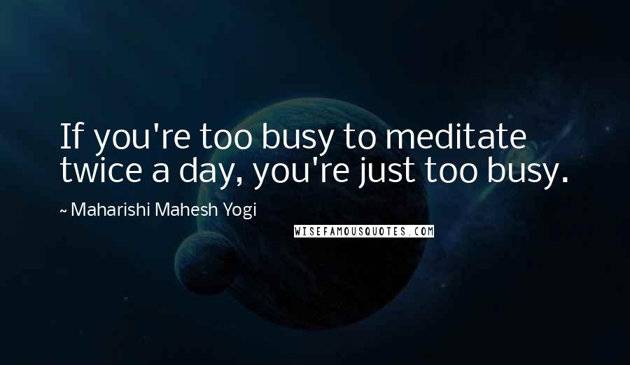 Maharishi Mahesh Yogi Quotes: If you're too busy to meditate twice a day, you're just too busy.