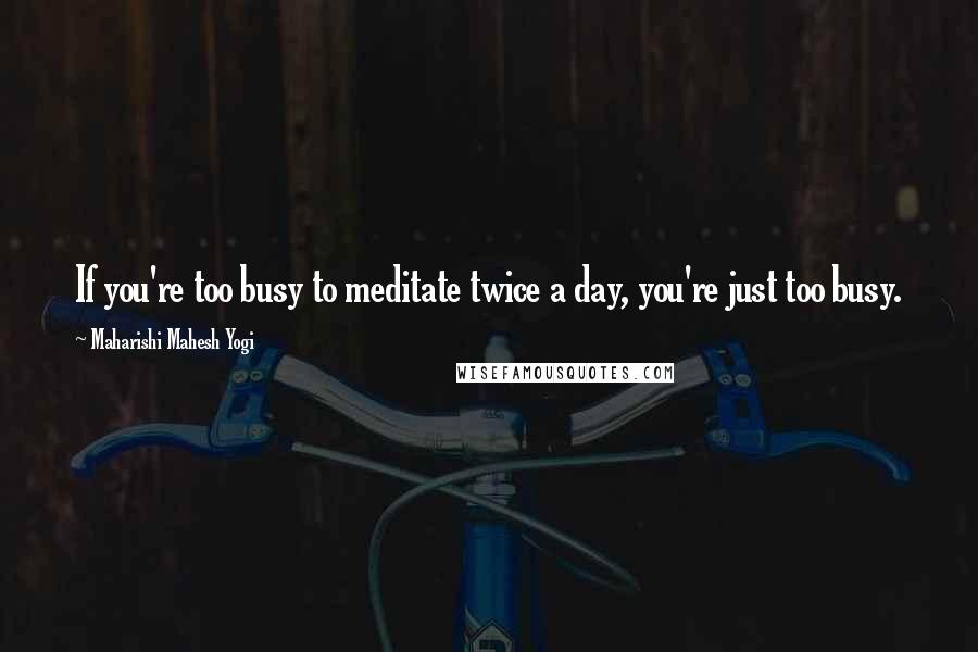 Maharishi Mahesh Yogi Quotes: If you're too busy to meditate twice a day, you're just too busy.