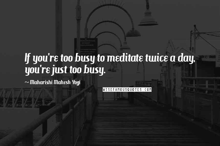 Maharishi Mahesh Yogi Quotes: If you're too busy to meditate twice a day, you're just too busy.