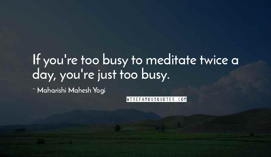 Maharishi Mahesh Yogi Quotes: If you're too busy to meditate twice a day, you're just too busy.