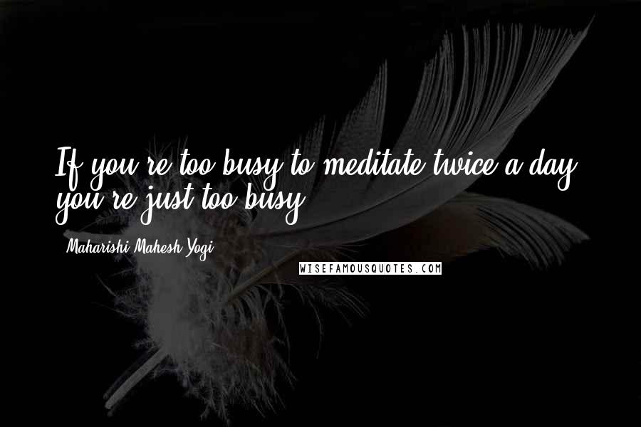 Maharishi Mahesh Yogi Quotes: If you're too busy to meditate twice a day, you're just too busy.