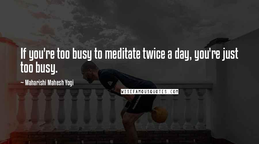 Maharishi Mahesh Yogi Quotes: If you're too busy to meditate twice a day, you're just too busy.