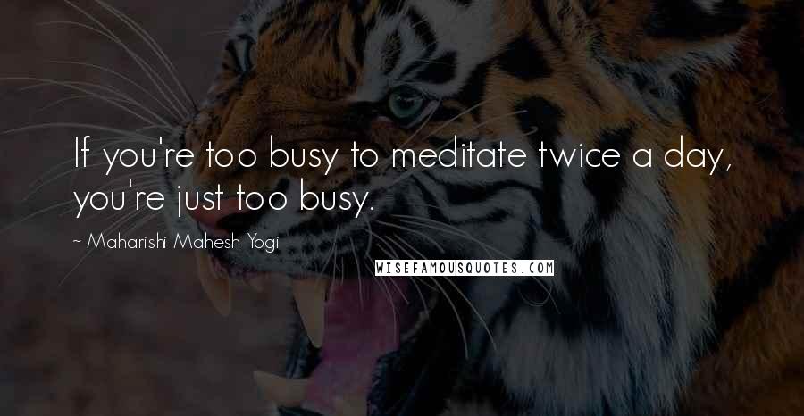 Maharishi Mahesh Yogi Quotes: If you're too busy to meditate twice a day, you're just too busy.