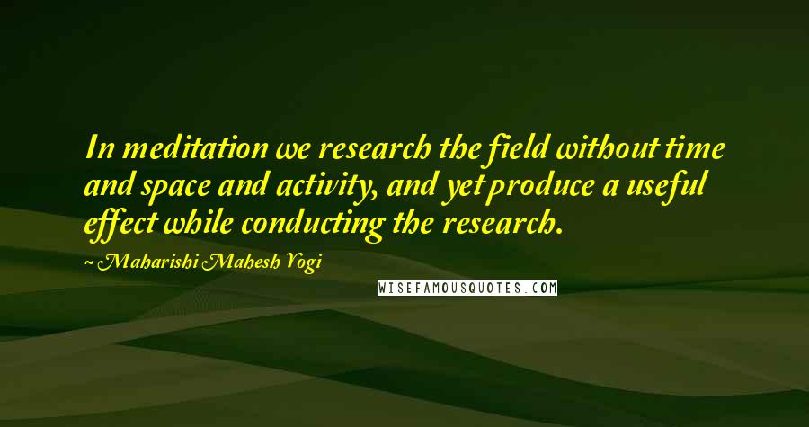 Maharishi Mahesh Yogi Quotes: In meditation we research the field without time and space and activity, and yet produce a useful effect while conducting the research.