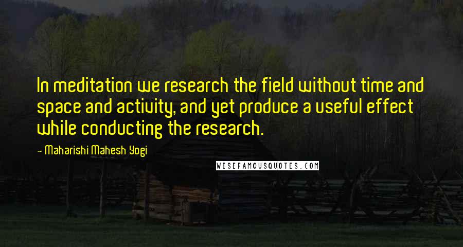 Maharishi Mahesh Yogi Quotes: In meditation we research the field without time and space and activity, and yet produce a useful effect while conducting the research.