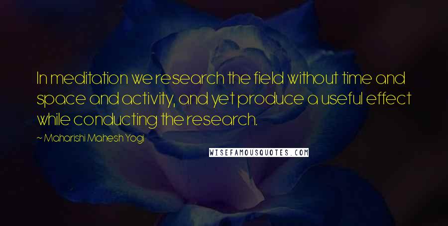 Maharishi Mahesh Yogi Quotes: In meditation we research the field without time and space and activity, and yet produce a useful effect while conducting the research.