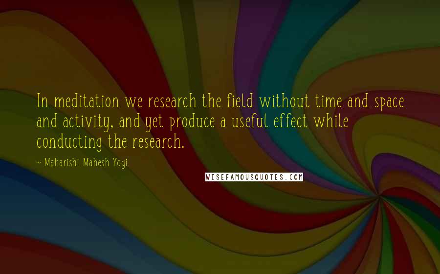 Maharishi Mahesh Yogi Quotes: In meditation we research the field without time and space and activity, and yet produce a useful effect while conducting the research.