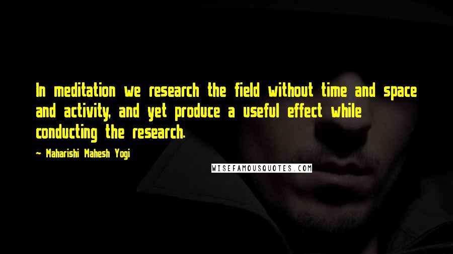 Maharishi Mahesh Yogi Quotes: In meditation we research the field without time and space and activity, and yet produce a useful effect while conducting the research.