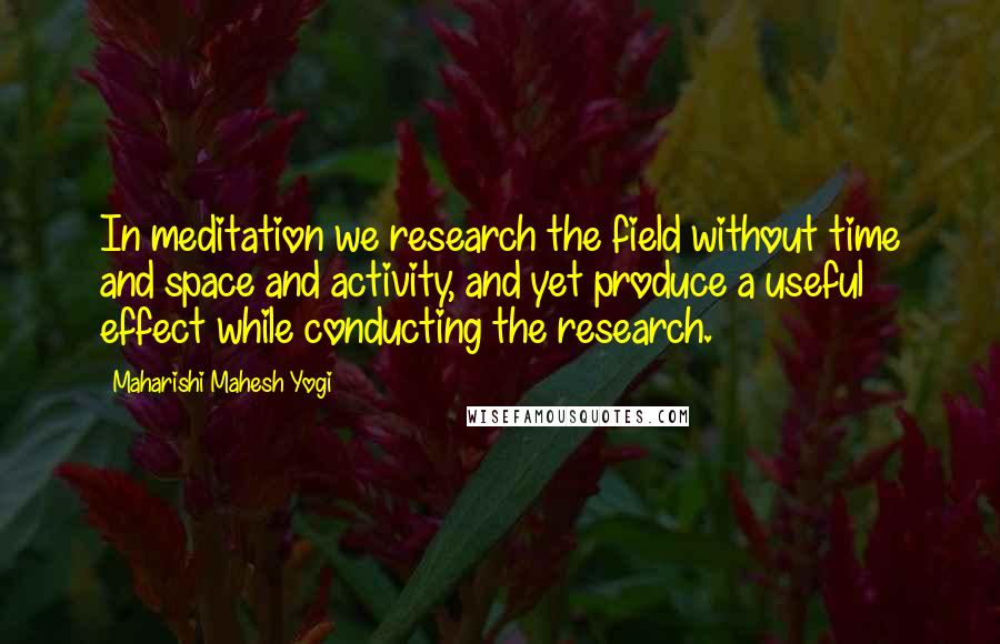 Maharishi Mahesh Yogi Quotes: In meditation we research the field without time and space and activity, and yet produce a useful effect while conducting the research.