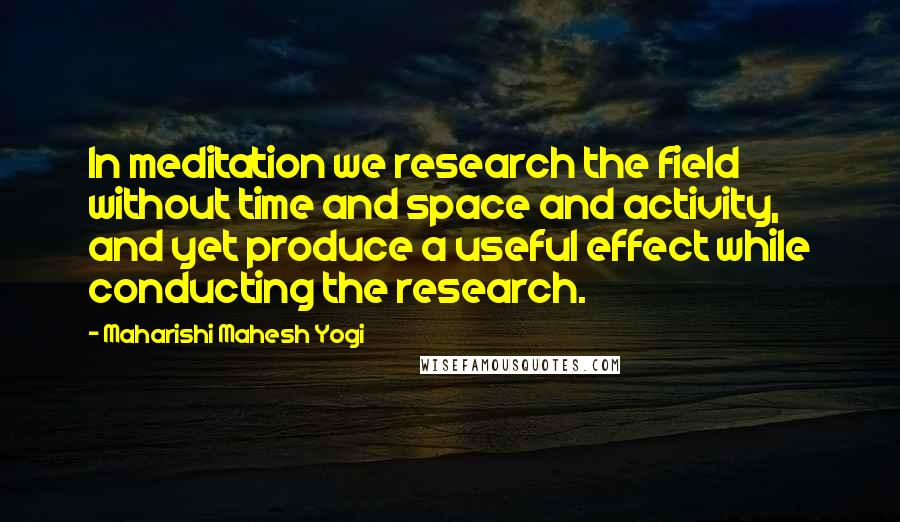 Maharishi Mahesh Yogi Quotes: In meditation we research the field without time and space and activity, and yet produce a useful effect while conducting the research.