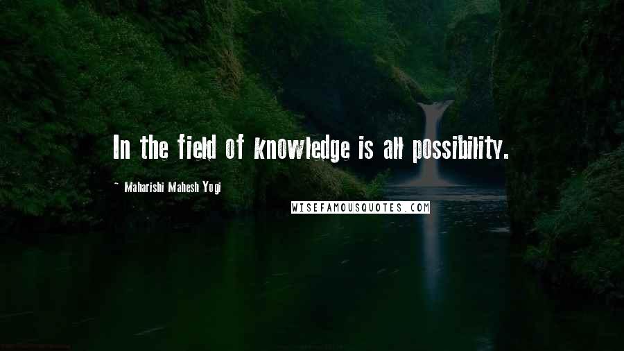 Maharishi Mahesh Yogi Quotes: In the field of knowledge is all possibility.