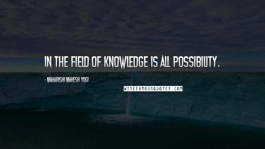 Maharishi Mahesh Yogi Quotes: In the field of knowledge is all possibility.