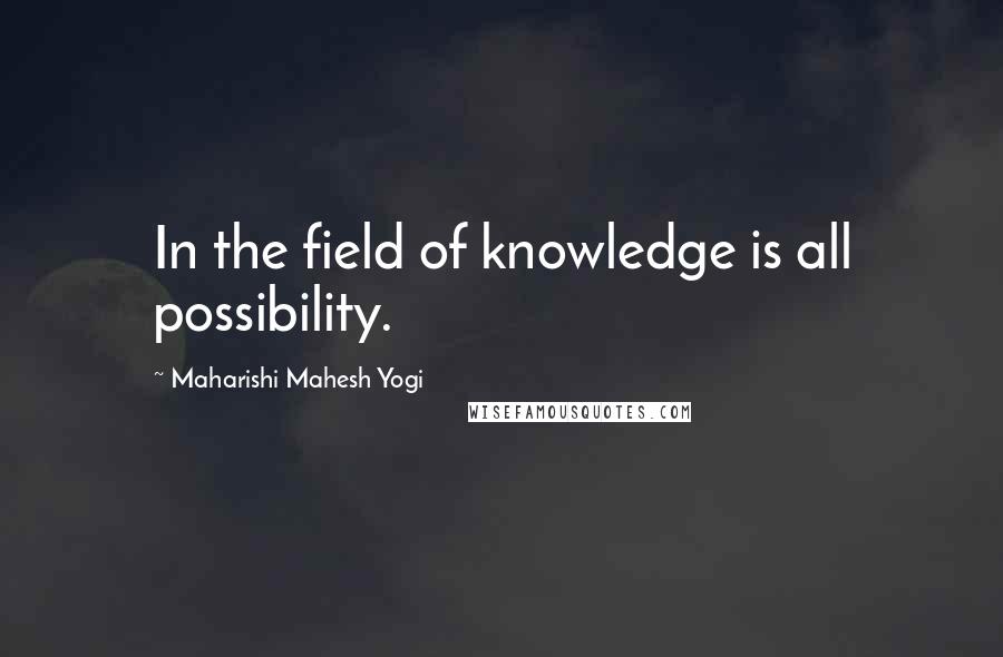 Maharishi Mahesh Yogi Quotes: In the field of knowledge is all possibility.