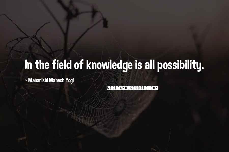 Maharishi Mahesh Yogi Quotes: In the field of knowledge is all possibility.