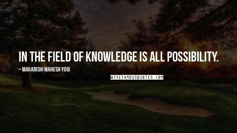 Maharishi Mahesh Yogi Quotes: In the field of knowledge is all possibility.