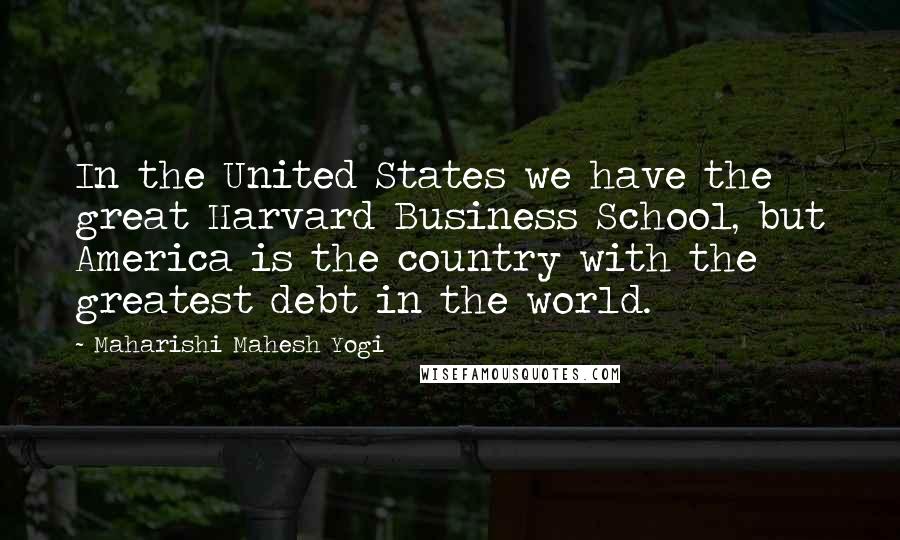 Maharishi Mahesh Yogi Quotes: In the United States we have the great Harvard Business School, but America is the country with the greatest debt in the world.