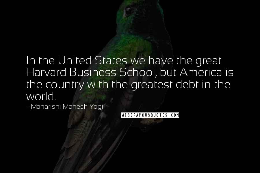 Maharishi Mahesh Yogi Quotes: In the United States we have the great Harvard Business School, but America is the country with the greatest debt in the world.