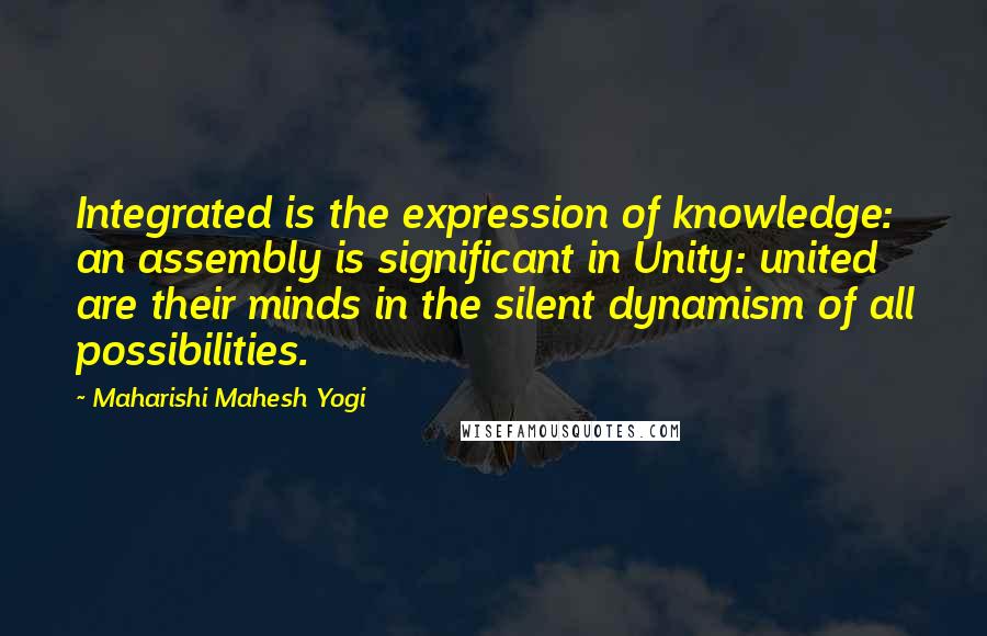 Maharishi Mahesh Yogi Quotes: Integrated is the expression of knowledge: an assembly is significant in Unity: united are their minds in the silent dynamism of all possibilities.