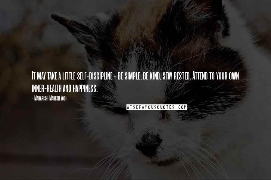 Maharishi Mahesh Yogi Quotes: It may take a little self-discipline - be simple, be kind, stay rested. Attend to your own inner-health and happiness.