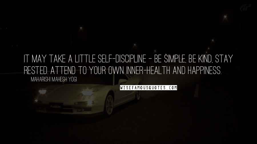 Maharishi Mahesh Yogi Quotes: It may take a little self-discipline - be simple, be kind, stay rested. Attend to your own inner-health and happiness.