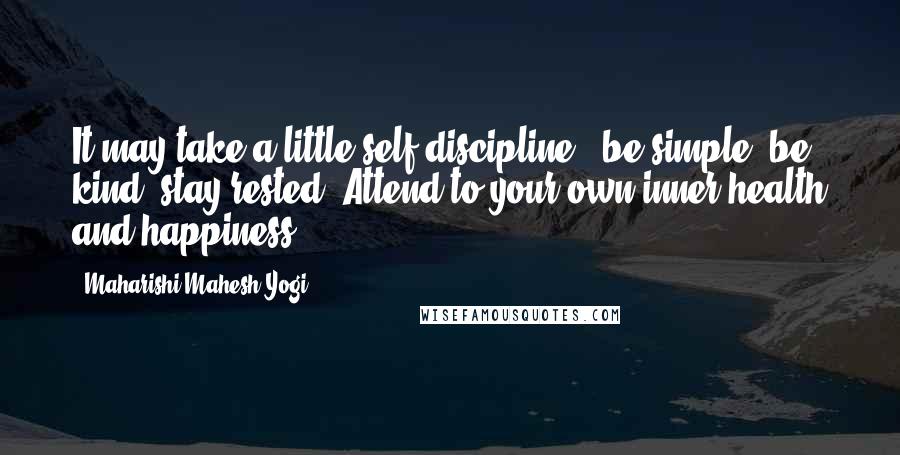 Maharishi Mahesh Yogi Quotes: It may take a little self-discipline - be simple, be kind, stay rested. Attend to your own inner-health and happiness.