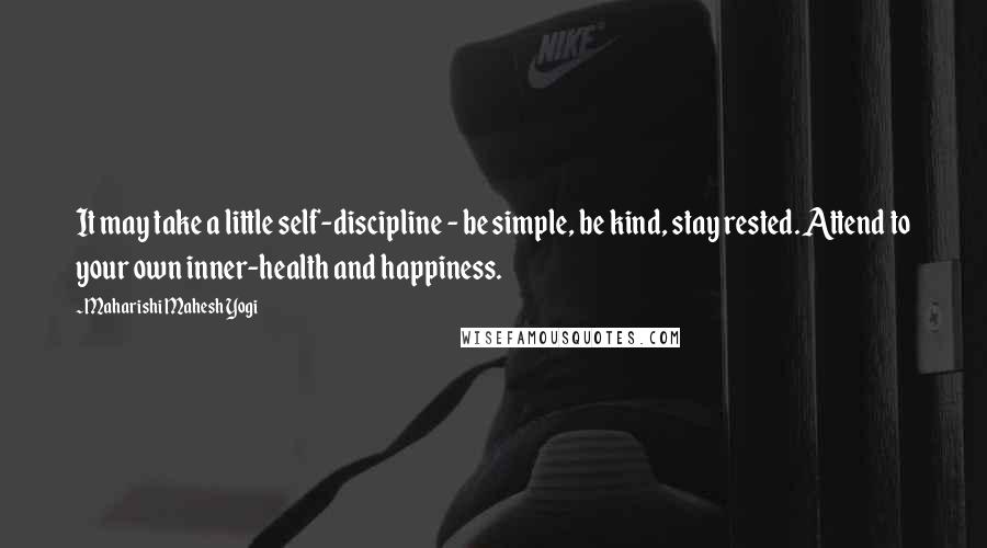 Maharishi Mahesh Yogi Quotes: It may take a little self-discipline - be simple, be kind, stay rested. Attend to your own inner-health and happiness.